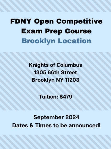 FDNY Open Competitive Exam Prep Course at the Brooklyn Location. Address: Knights of Columbus, 1305 86th Street, Brooklyn, NY, 11203. Tuition: $479. Schedule: September 2024, specific dates and times to be announced.