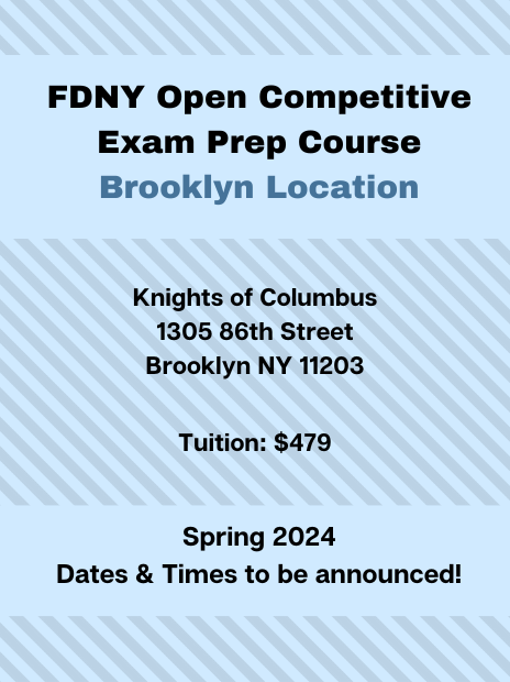 FDNY Open Competitive Exam Prep Course at the Brooklyn Location. Address: Knights of Columbus, 1305 86th Street, Brooklyn, NY, 11203. Tuition: $479. Schedule: Spring 2024, specific dates and times to be announced.