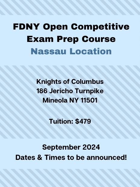 FDNY Open Competitive Exam Prep Course at the Nassau Location. Address: Knights of Columbus, 186 Jericho Turnpike, Mineola, NY, 11501. Tuition: $479. Schedule: September 2024, specific dates and times to be announced.