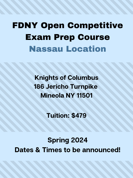 FDNY Open Competitive Exam Prep Course at the Nassau Location. Address: Knights of Columbus, 186 Jericho Turnpike, Mineola, NY, 11501. Tuition: $479. Schedule: Spring 2024, specific dates and times to be announced.
