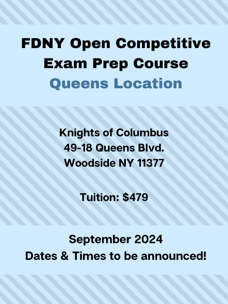 FDNY Open Competitive Exam Prep Course at the Queens Location. Address: Knights of Columbus, 49-18 Queens Boulevard, Woodside, NY, 11377. Tuition: $479. Schedule: September 2024, specific dates and times to be announced.
